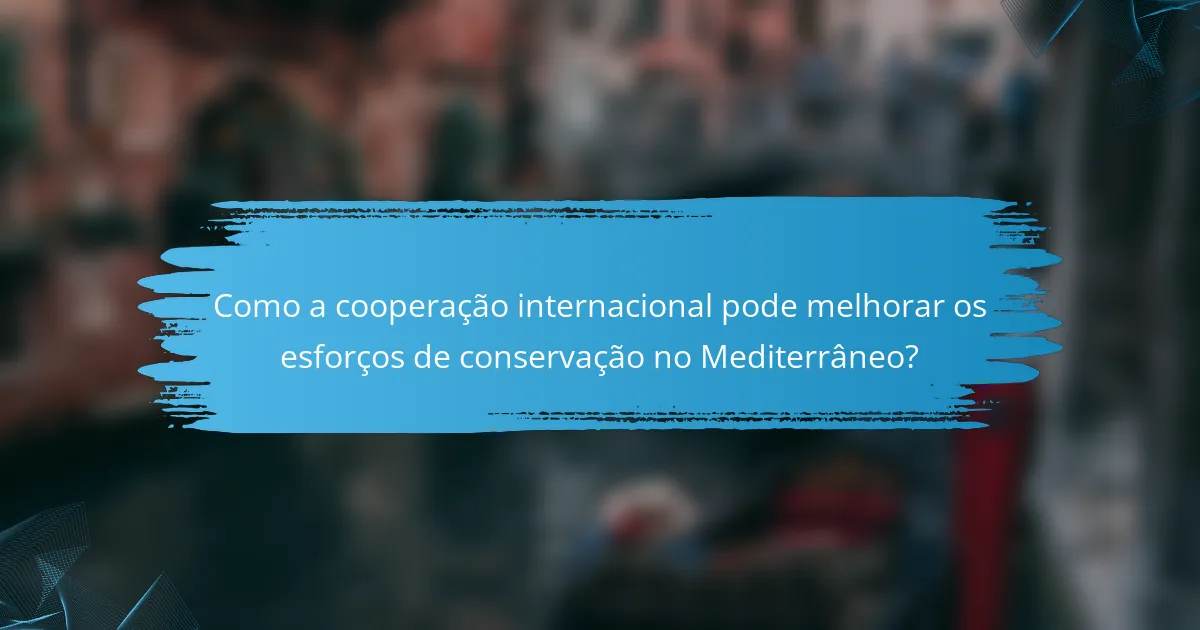 Como a cooperação internacional pode melhorar os esforços de conservação no Mediterrâneo?