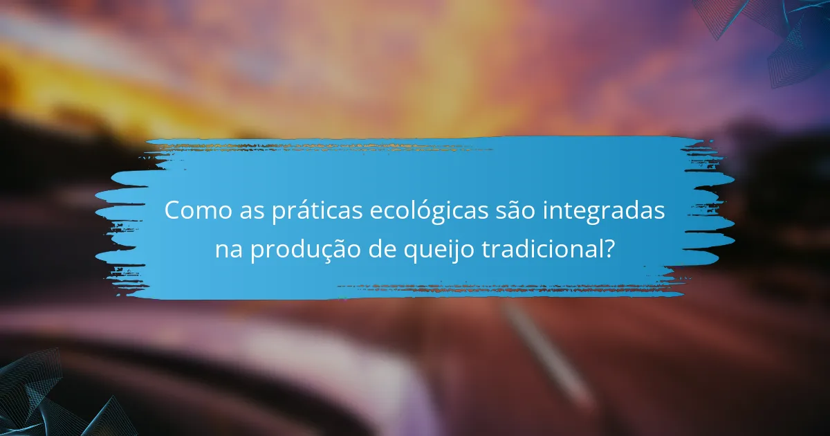 Como as práticas ecológicas são integradas na produção de queijo tradicional?