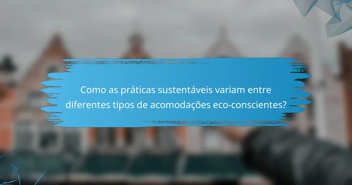 Como as práticas sustentáveis variam entre diferentes tipos de acomodações eco-conscientes?