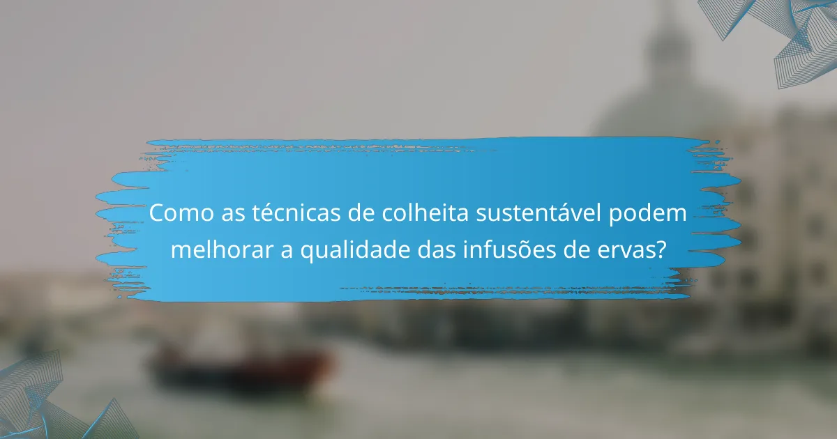 Como as técnicas de colheita sustentável podem melhorar a qualidade das infusões de ervas?