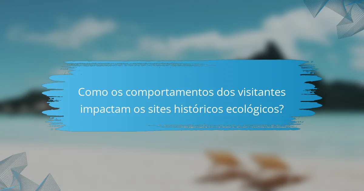 Como os comportamentos dos visitantes impactam os sites históricos ecológicos?