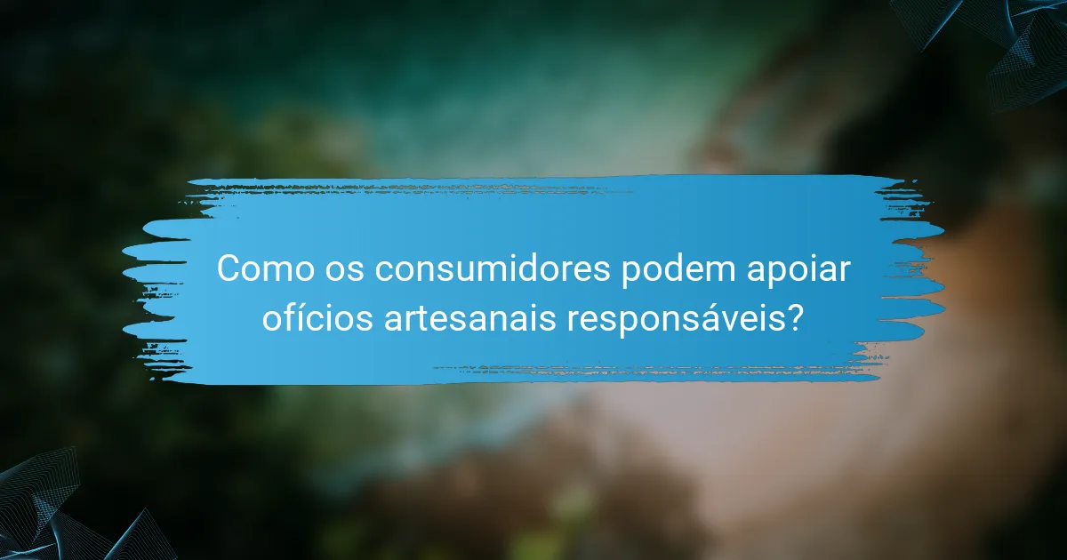 Como os consumidores podem apoiar ofícios artesanais responsáveis?