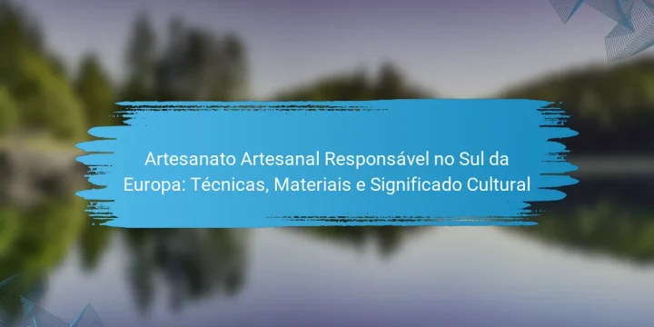 Artesanato Artesanal Responsável no Sul da Europa: Técnicas, Materiais e Significado Cultural
