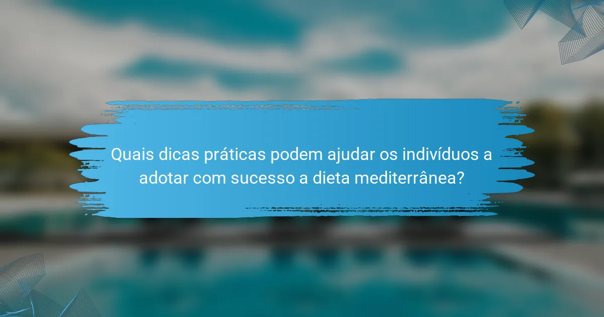 Quais dicas práticas podem ajudar os indivíduos a adotar com sucesso a dieta mediterrânea?