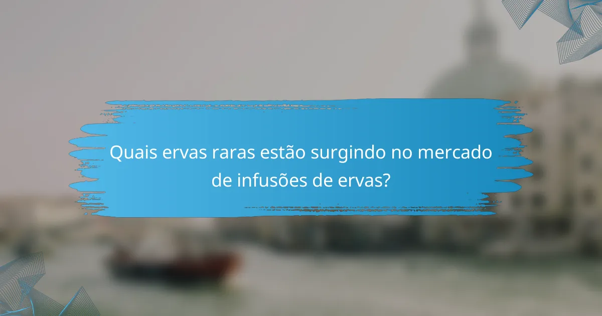Quais ervas raras estão surgindo no mercado de infusões de ervas?