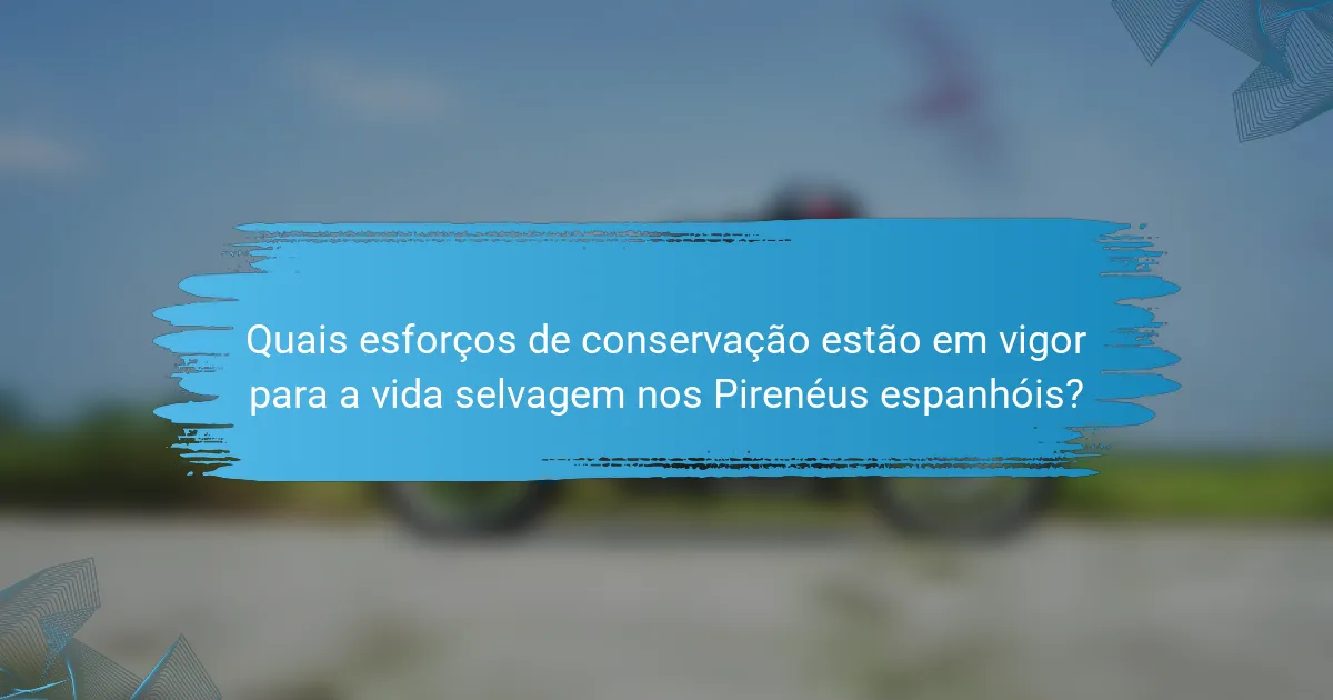 Quais esforços de conservação estão em vigor para a vida selvagem nos Pirenéus espanhóis?