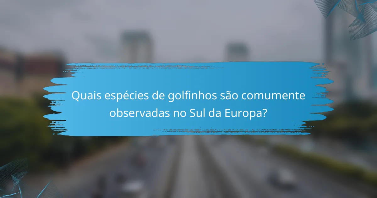 Quais espécies de golfinhos são comumente observadas no Sul da Europa?