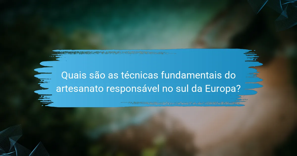 Quais são as técnicas fundamentais do artesanato responsável no sul da Europa?