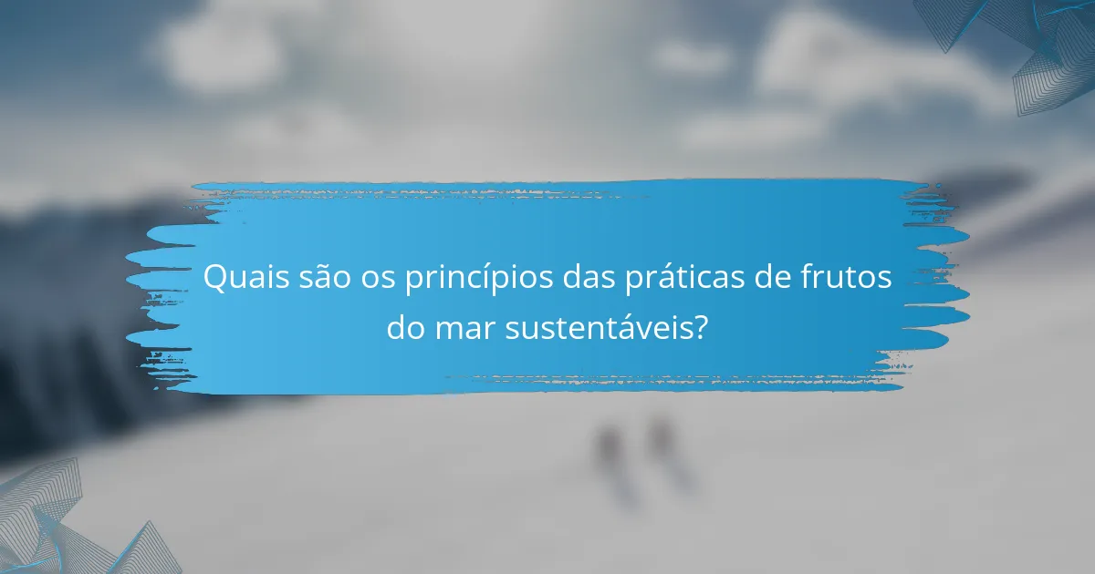 Quais são os princípios das práticas de frutos do mar sustentáveis?